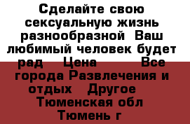 Сделайте свою сексуальную жизнь разнообразной! Ваш любимый человек будет рад. › Цена ­ 150 - Все города Развлечения и отдых » Другое   . Тюменская обл.,Тюмень г.